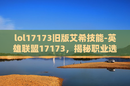 lol17173旧版艾希技能-英雄联盟17173,揭秘职业选手的日常生活与训练秘诀 lol17173旧版艾希技能-英雄联盟17173,揭秘职业选手的日常生活与训练秘诀