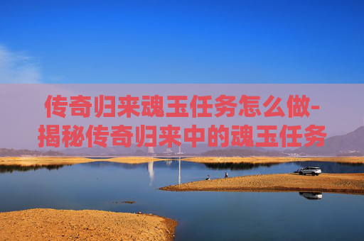 传奇归来魂玉任务怎么做-揭秘传奇归来中的魂玉任务，一场关于勇气与智慧的考验
