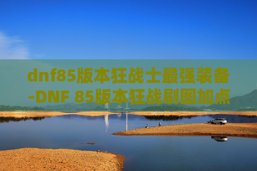 dnf85版本狂战士最强装备-DNF 85版本狂战刷图加点指南