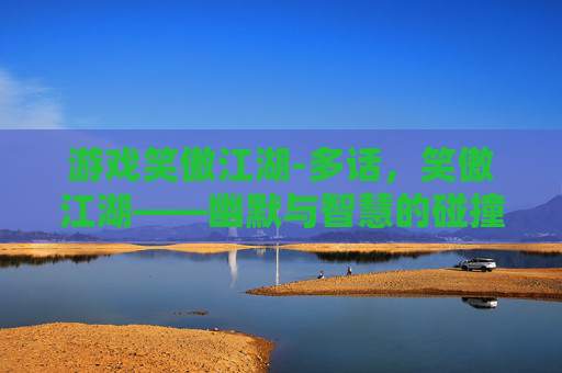 游戏笑傲江湖-多话，笑傲江湖——幽默与智慧的碰撞