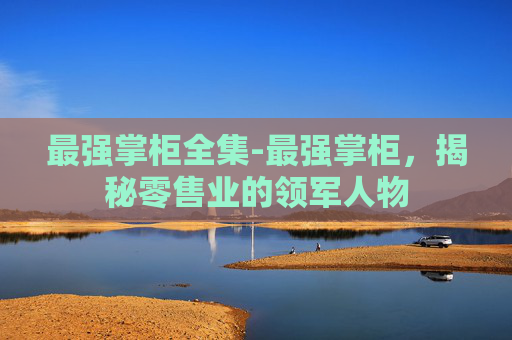 最强掌柜全集-最强掌柜，揭秘零售业的领军人物