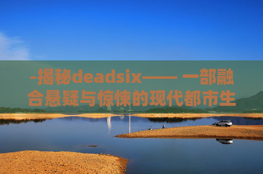 -揭秘deadsix—— 一部融合悬疑与惊悚的现代都市生存游戏 -揭秘deadsix—— 一部融合悬疑与惊悚的现代都市生存游戏