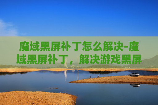 魔域黑屏补丁怎么解决-魔域黑屏补丁，解决游戏黑屏问题