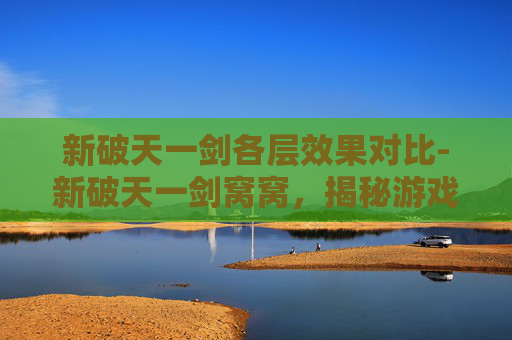 新破天一剑各层效果对比-新破天一剑窝窝,揭秘游戏背后的创新与挑战 新破天一剑各层效果对比-新破天一剑窝窝,揭秘游戏背后的创新与挑战