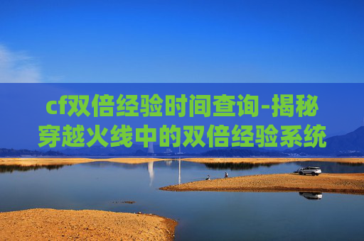 cf双倍经验时间查询-揭秘穿越火线中的双倍经验系统,如何最大化你的游戏收益? cf双倍经验时间查询-揭秘穿越火线中的双倍经验系统,如何最大化你的游戏收益?