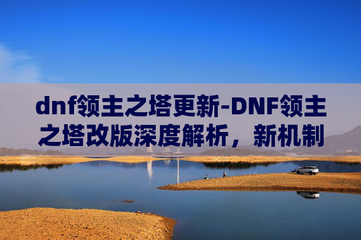dnf领主之塔更新-DNF领主之塔改版深度解析，新机制、新挑战与玩家策略