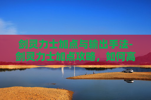 剑灵力士加点与输出手法-剑灵力士加点攻略，如何高效提升战斗力
