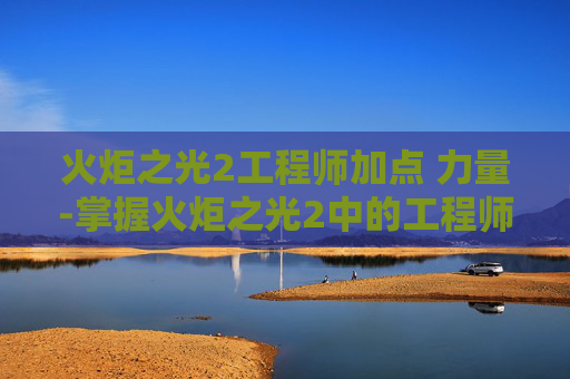 火炬之光2工程师加点 力量-掌握火炬之光2中的工程师加点策略,打造你的游戏英雄 火炬之光2工程师加点 力量-掌握火炬之光2中的工程师加点策略,打造你的游戏英雄