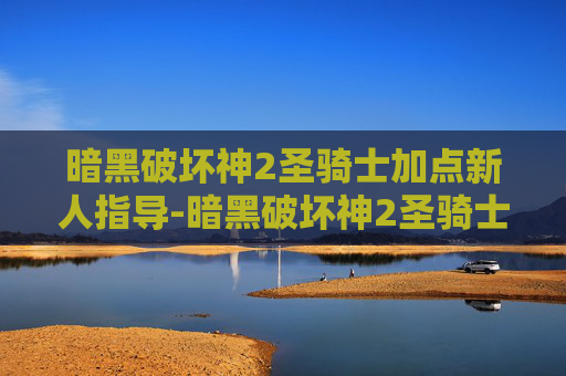 暗黑破坏神2圣骑士加点新人指导-暗黑破坏神2圣骑士加点指南，如何最大化你的战斗力
