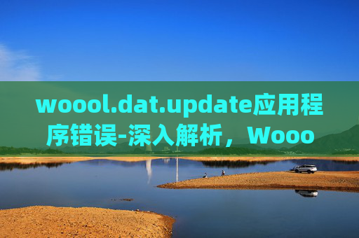 woool.dat.update应用程序错误-深入解析，Woool.dat.update文件的奥秘