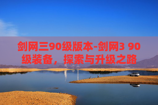 剑网三90级版本-剑网3 90级装备,探索与升级之路 剑网三90级版本-剑网3 90级装备,探索与升级之路