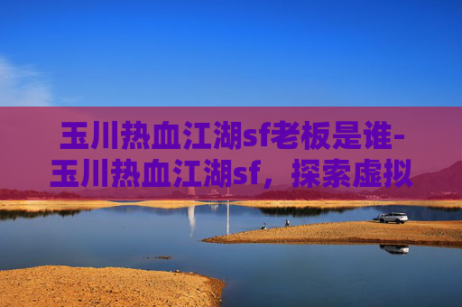 玉川热血江湖sf老板是谁-玉川热血江湖sf，探索虚拟世界的激情与挑战