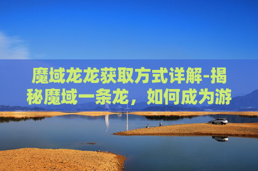魔域龙龙获取方式详解-揭秘魔域一条龙，如何成为游戏界的传奇