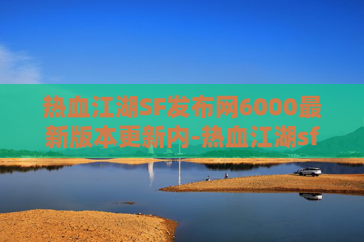 热血江湖SF发布网6000最新版本更新内-热血江湖sf，经典武侠世界的再燃激情