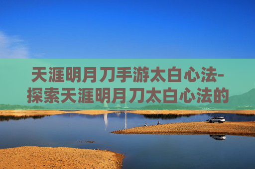 天涯明月刀手游太白心法-探索天涯明月刀太白心法的奥秘