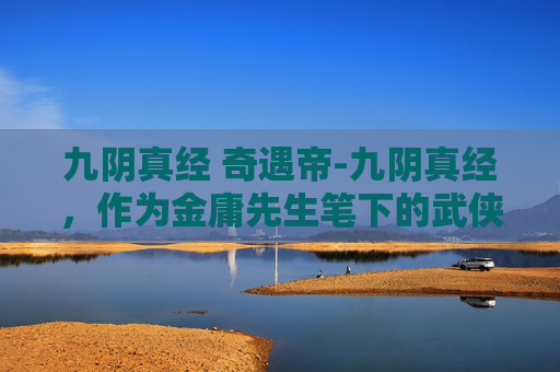九阴真经 奇遇帝-九阴真经，作为金庸先生笔下的武侠世界瑰宝，其深厚的武学内涵和曲折离奇的江湖奇遇，一直是武侠迷们津津乐道的话题。今天，就让我们一同走进九阴真经，探索那些令人神往的武林奇遇