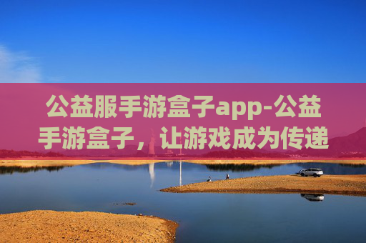 公益服手游盒子app-公益手游盒子，让游戏成为传递爱心的桥梁