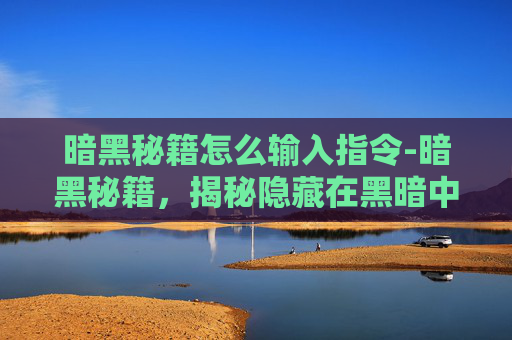 暗黑秘籍怎么输入指令-暗黑秘籍，揭秘隐藏在黑暗中的神秘力量