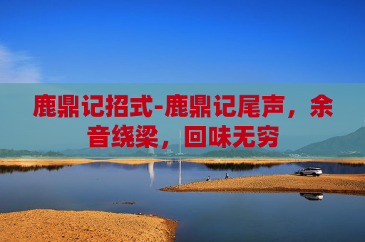 鹿鼎记招式-鹿鼎记尾声，余音绕梁，回味无穷