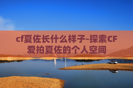 cf夏佐长什么样子-探索CF爱拍夏佐的个人空间