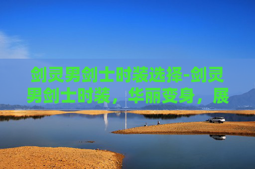 剑灵男剑士时装选择-剑灵男剑士时装,华丽变身,展现独特魅力 剑灵男剑士时装选择-剑灵男剑士时装,华丽变身,展现独特魅力
