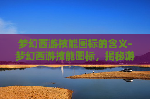 梦幻西游技能图标的含义-梦幻西游技能图标,揭秘游戏内的技能艺术 梦幻西游技能图标的含义-梦幻西游技能图标,揭秘游戏内的技能艺术