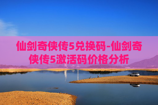 仙剑奇侠传5兑换码-仙剑奇侠传5激活码价格分析