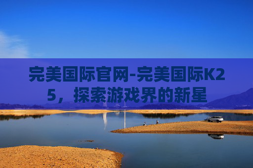 完美国际官网-完美国际K25，探索游戏界的新星