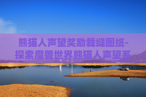 熊猫人声望奖励裁缝图纸-探索魔兽世界熊猫人声望系统，奖励与策略全解析