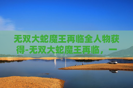 无双大蛇魔王再临全人物获得-无双大蛇魔王再临,一场史诗般的战斗与传承 无双大蛇魔王再临全人物获得-无双大蛇魔王再临,一场史诗般的战斗与传承