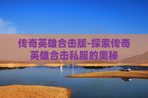 传奇英雄合击版-探索传奇英雄合击私服的奥秘