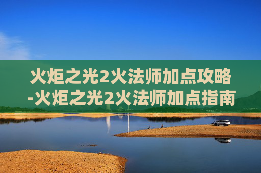 火炬之光2火法师加点攻略-火炬之光2火法师加点指南