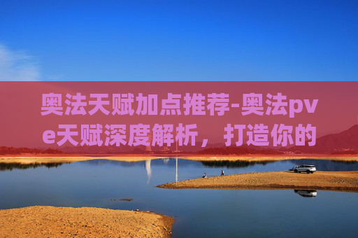 奥法天赋加点推荐-奥法pve天赋深度解析，打造你的终极战斗力量