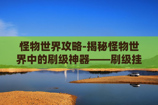怪物世界攻略-揭秘怪物世界中的刷级神器——刷级挂