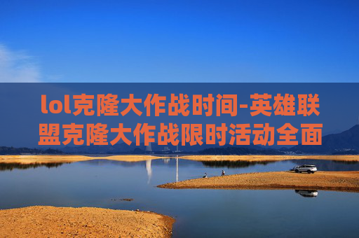 lol克隆大作战时间-英雄联盟克隆大作战限时活动全面解析