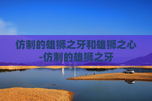 仿制的雄狮之牙和雄狮之心-仿制的雄狮之牙 仿制的雄狮之牙和雄狮之心-仿制的雄狮之牙