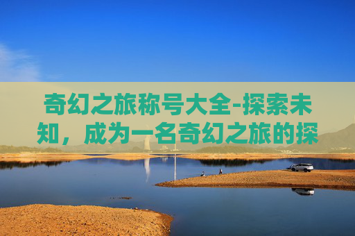 奇幻之旅称号大全-探索未知,成为一名奇幻之旅的探险家 奇幻之旅称号大全-探索未知,成为一名奇幻之旅的探险家