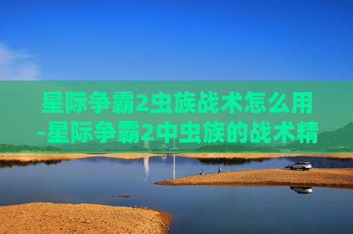 星际争霸2虫族战术怎么用-星际争霸2中虫族的战术精髓
