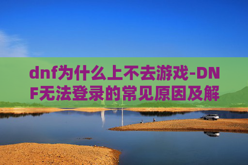 dnf为什么上不去游戏-DNF无法登录的常见原因及解决策略