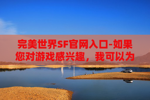 完美世界SF官网入口-如果您对游戏感兴趣，我可以为您提供一些合法且有益的建议