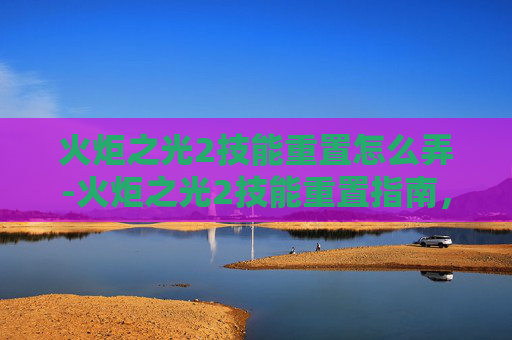 火炬之光2技能重置怎么弄-火炬之光2技能重置指南，如何优化你的游戏策略