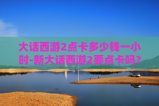 大话西游2点卡多少钱一小时-新大话西游2要点卡吗？全面解析与实用指南