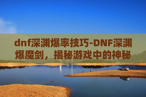 dnf深渊爆率技巧-DNF深渊爆魔剑，揭秘游戏中的神秘武器