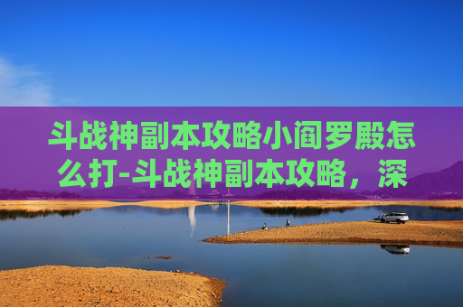 斗战神副本攻略小阎罗殿怎么打-斗战神副本攻略，深入探索与策略运用