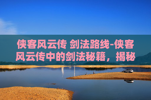 侠客风云传 剑法路线-侠客风云传中的剑法秘籍，揭秘那些令人敬畏的招式
