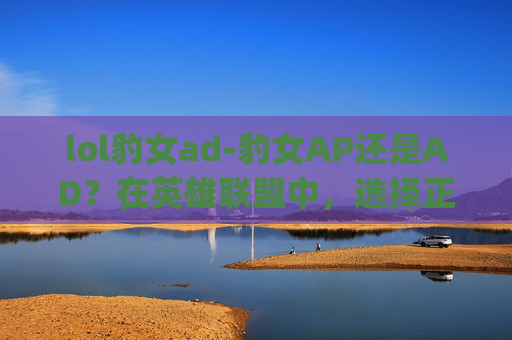 lol豹女ad-豹女AP还是AD？在英雄联盟中，选择正确的英雄定位是取得胜利的关键。本文将深入分析豹女（League of Legends: Wild Rift）作为AP和AD角色的优缺点，帮助您做出最合适的选择