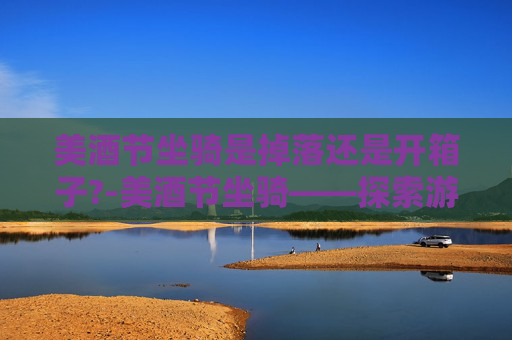 美酒节坐骑是掉落还是开箱子?-美酒节坐骑——探索游戏中的绝美风景与冒险旅程