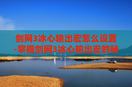 剑网3冰心输出宏怎么设置-掌握剑网3冰心输出宏的秘诀，让你在战斗中如虎添翼