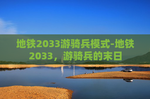 地铁2033游骑兵模式-地铁2033，游骑兵的末日