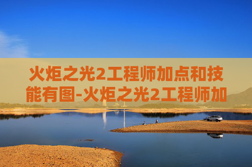 火炬之光2工程师加点和技能有图-火炬之光2工程师加点指南